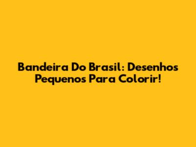 Bandeira Do Brasil: Desenhos Pequenos Para Colorir!