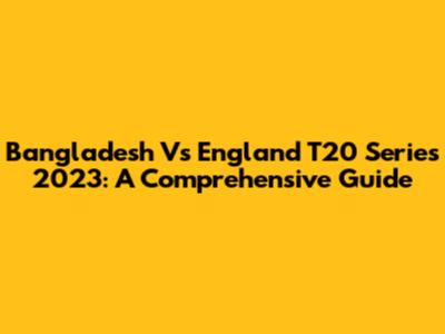 Bangladesh Vs England T20 Series 2023: A Comprehensive Guide