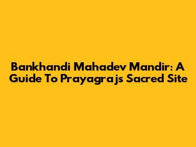 Bankhandi Mahadev Mandir: A Guide To Prayagraj's Sacred Site