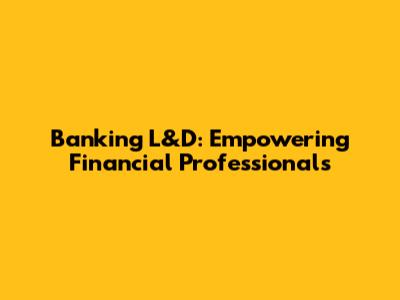 Banking L&D: Empowering Financial Professionals