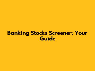 Banking Stocks Screener: Your Guide