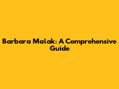 Barbara Malak: A Comprehensive Guide