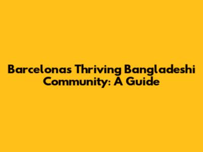 Barcelona's Thriving Bangladeshi Community: A Guide