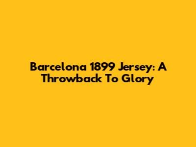 Barcelona 1899 Jersey: A Throwback To Glory