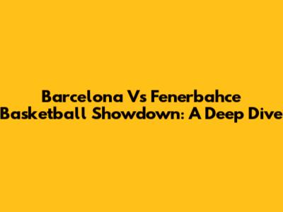 Barcelona Vs Fenerbahce Basketball Showdown: A Deep Dive