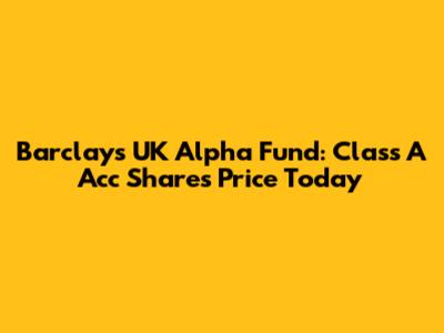 Barclays UK Alpha Fund: Class A Acc Shares Price Today