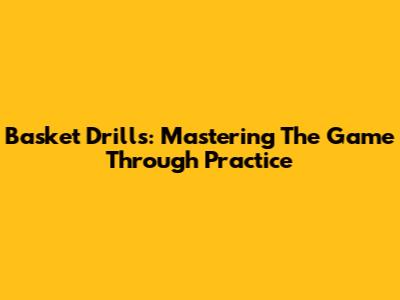 Basket Drills: Mastering The Game Through Practice