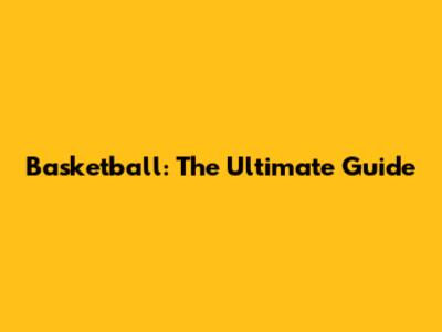 Basketball: The Ultimate Guide
