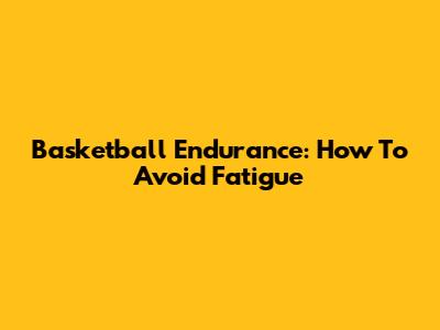 Basketball Endurance: How To Avoid Fatigue