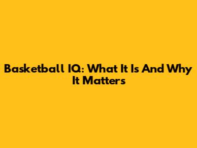 Basketball IQ: What It Is And Why It Matters