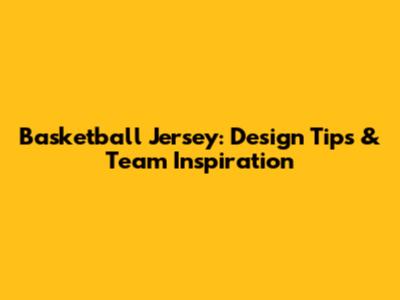Basketball Jersey: Design Tips & Team Inspiration