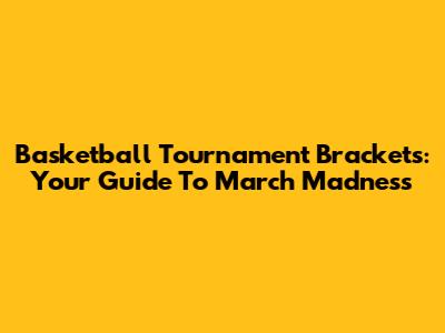 Basketball Tournament Brackets: Your Guide To March Madness