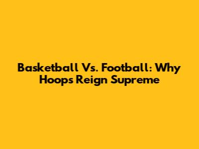 Basketball Vs. Football: Why Hoops Reign Supreme