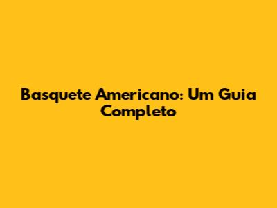 Basquete Americano: Um Guia Completo