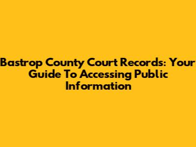 Bastrop County Court Records: Your Guide To Accessing Public Information