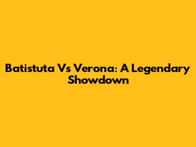 Batistuta Vs Verona: A Legendary Showdown