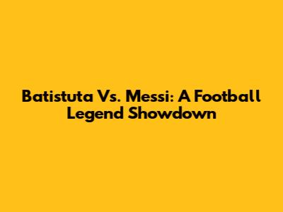 Batistuta Vs. Messi: A Football Legend Showdown