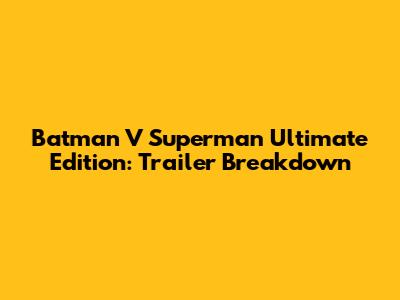 Batman V Superman Ultimate Edition: Trailer Breakdown