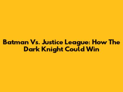 Batman Vs. Justice League: How The Dark Knight Could Win