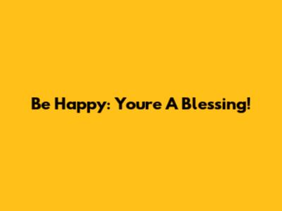 Be Happy: You're A Blessing!