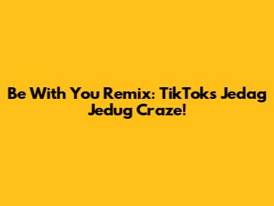 Be With You Remix: TikTok's Jedag Jedug Craze!