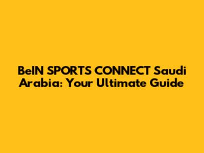 BeIN SPORTS CONNECT Saudi Arabia: Your Ultimate Guide