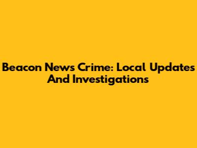 Beacon News Crime: Local Updates And Investigations