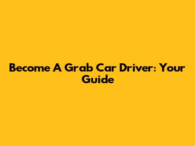 Become A Grab Car Driver: Your Guide
