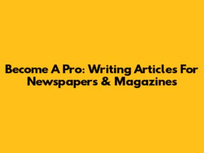 Become A Pro: Writing Articles For Newspapers & Magazines