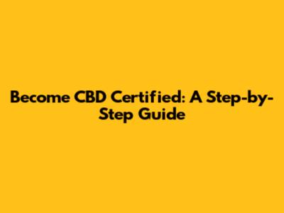 Become CBD Certified: A Step-by-Step Guide