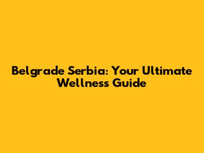 Belgrade Serbia: Your Ultimate Wellness Guide