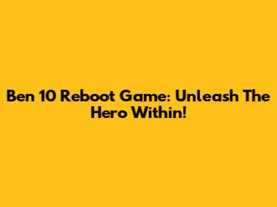Ben 10 Reboot Game: Unleash The Hero Within!
