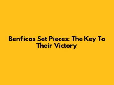 Benfica's Set Pieces: The Key To Their Victory