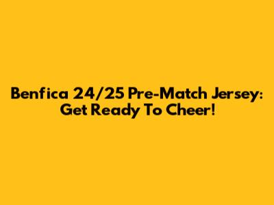 Benfica 24/25 Pre-Match Jersey: Get Ready To Cheer!