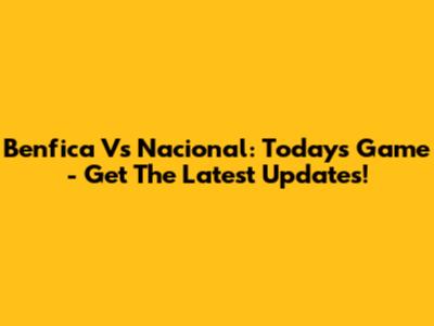 Benfica Vs Nacional: Today's Game - Get The Latest Updates!
