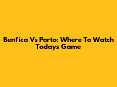 Benfica Vs Porto: Where To Watch Today's Game