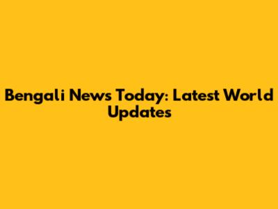 Bengali News Today: Latest World Updates