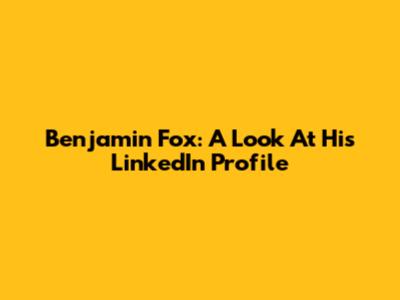 Benjamin Fox: A Look At His LinkedIn Profile