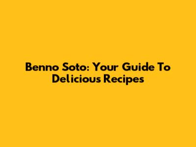 Benno Soto: Your Guide To Delicious Recipes