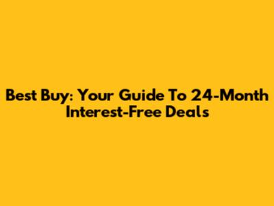 Best Buy: Your Guide To 24-Month Interest-Free Deals