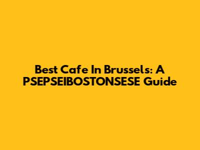 Best Cafe In Brussels: A PSEPSEIBOSTONSESE Guide