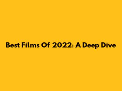Best Films Of 2022: A Deep Dive