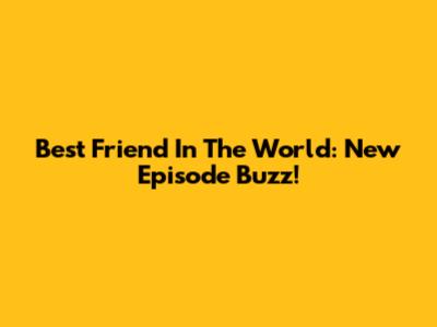Best Friend In The World: New Episode Buzz!