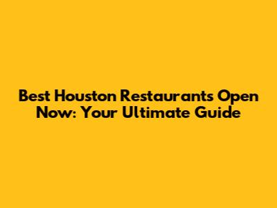 Best Houston Restaurants Open Now: Your Ultimate Guide