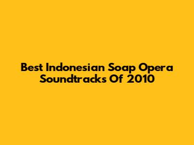 Best Indonesian Soap Opera Soundtracks Of 2010