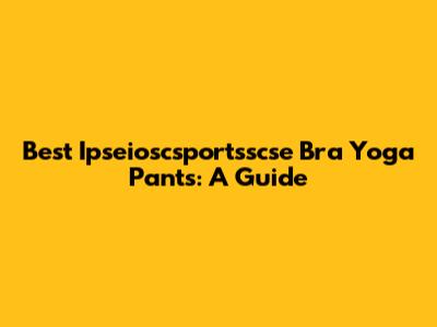 Best Ipseioscsportsscse Bra Yoga Pants: A Guide