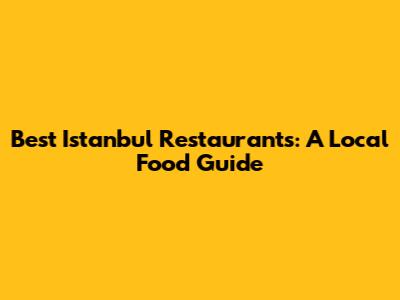 Best Istanbul Restaurants: A Local Food Guide