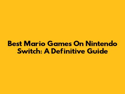 Best Mario Games On Nintendo Switch: A Definitive Guide