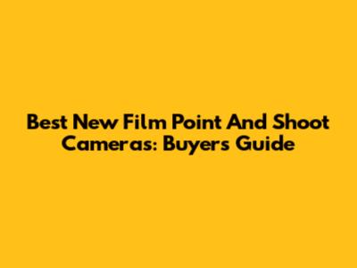 Best New Film Point And Shoot Cameras: Buyer's Guide