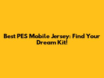 Best PES Mobile Jersey: Find Your Dream Kit!